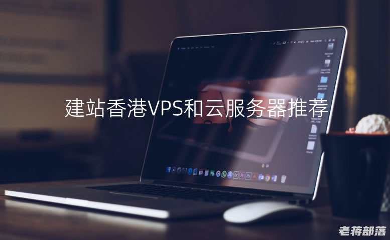 几款适合建站香港VPS和云服务器推荐（速度和稳定性优先考虑）